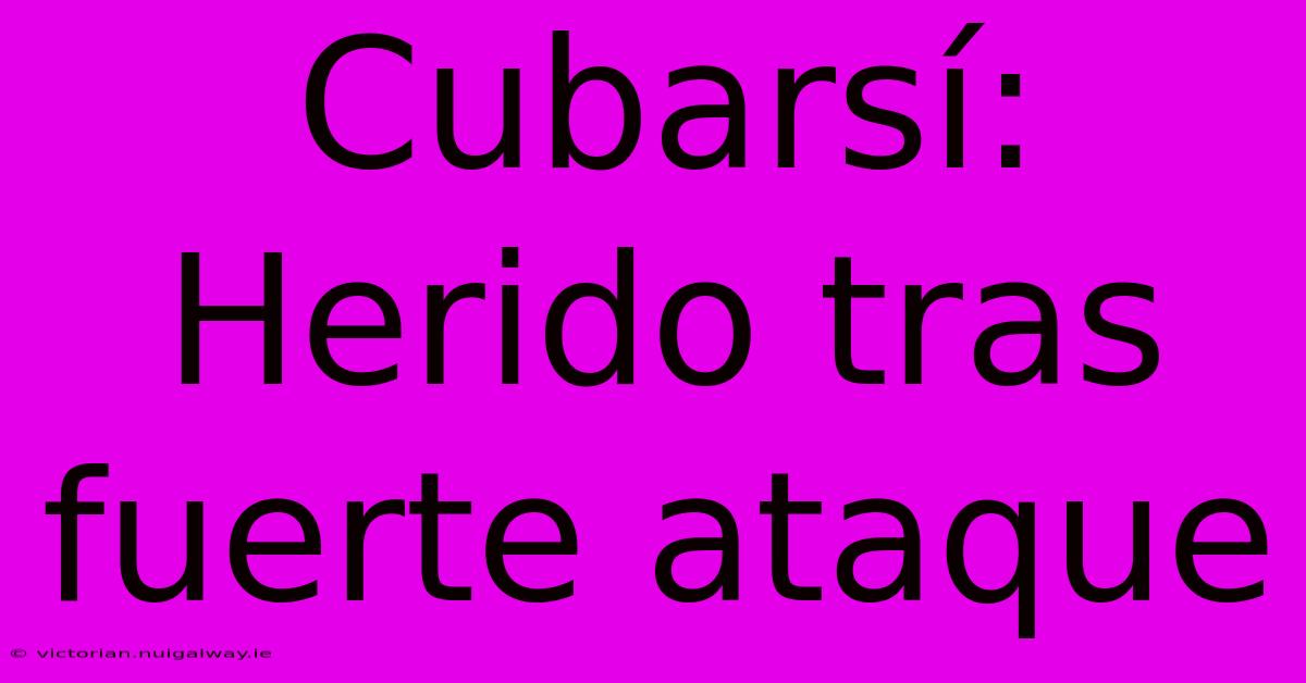 Cubarsí: Herido Tras Fuerte Ataque