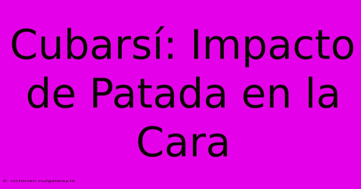 Cubarsí: Impacto De Patada En La Cara