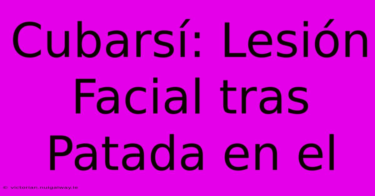 Cubarsí: Lesión Facial Tras Patada En El