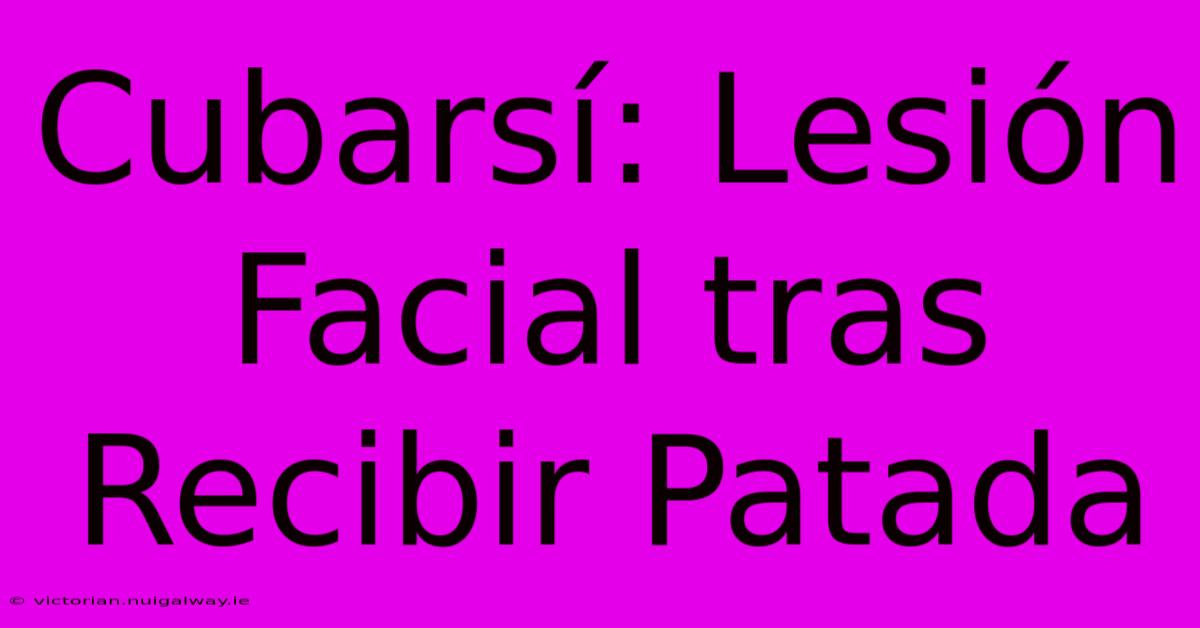 Cubarsí: Lesión Facial Tras Recibir Patada 