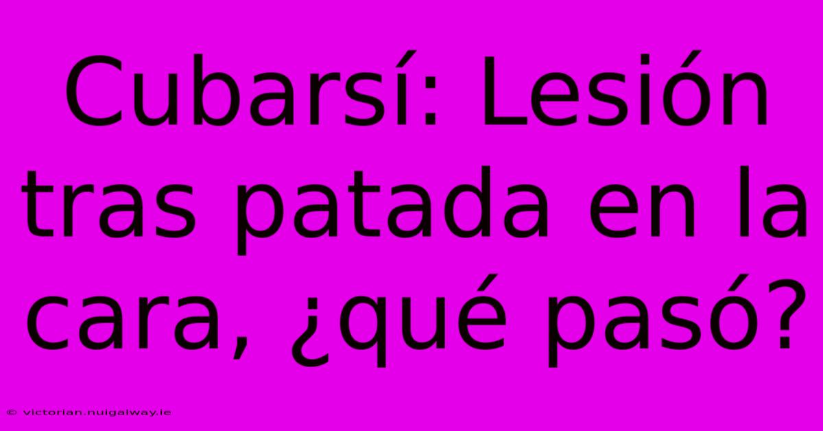 Cubarsí: Lesión Tras Patada En La Cara, ¿qué Pasó?