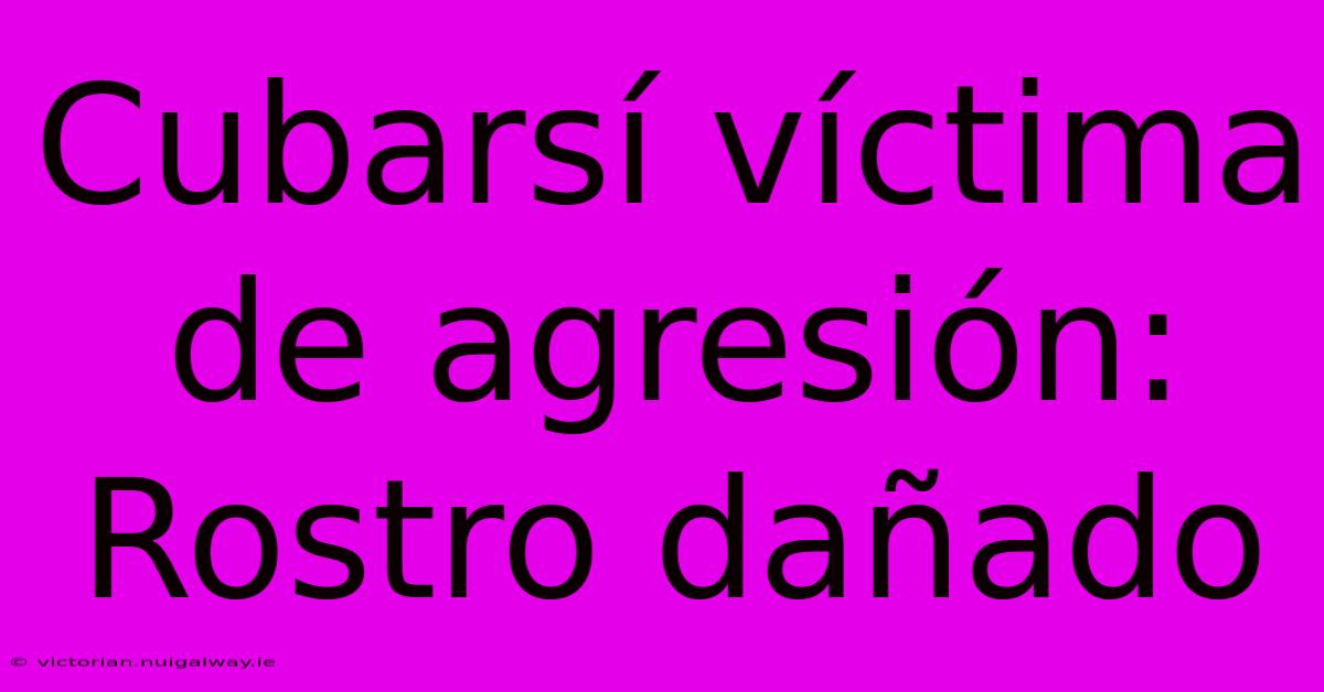 Cubarsí Víctima De Agresión: Rostro Dañado