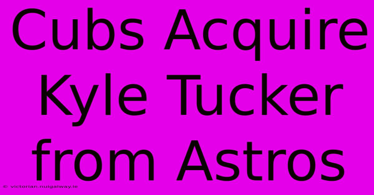 Cubs Acquire Kyle Tucker From Astros