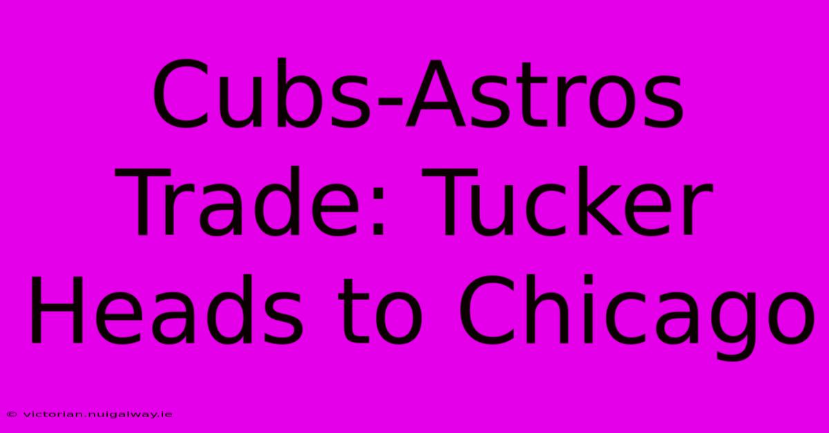 Cubs-Astros Trade: Tucker Heads To Chicago