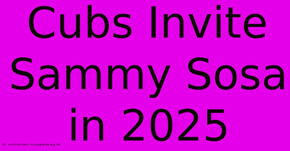 Cubs Invite Sammy Sosa In 2025