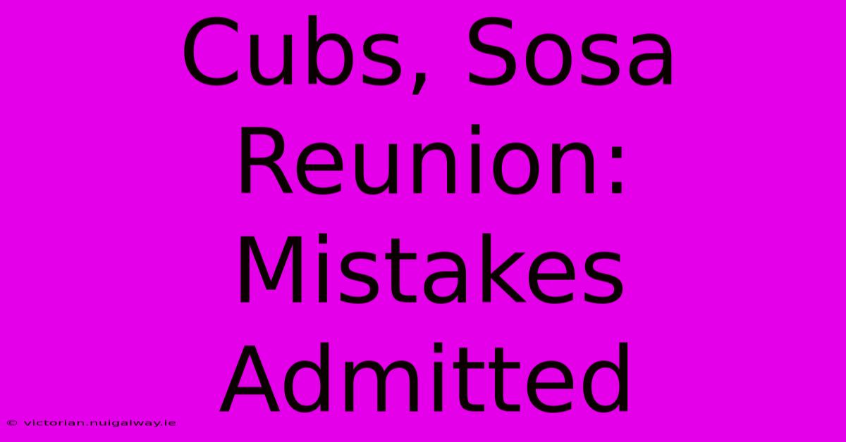 Cubs, Sosa Reunion: Mistakes Admitted