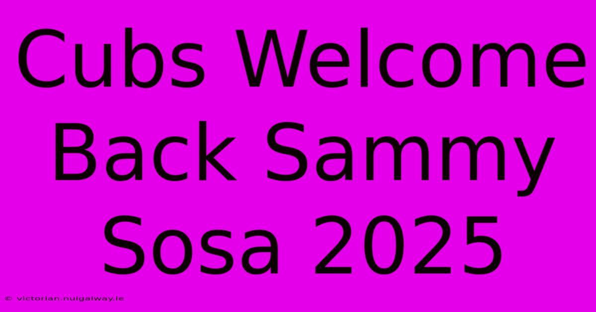 Cubs Welcome Back Sammy Sosa 2025