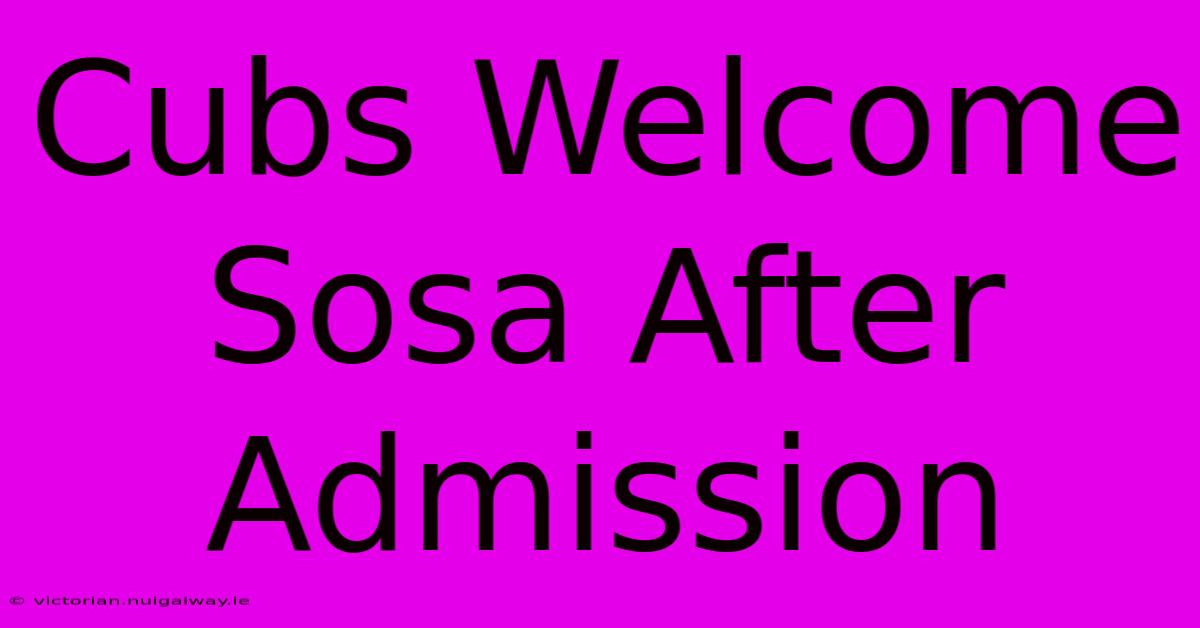 Cubs Welcome Sosa After Admission