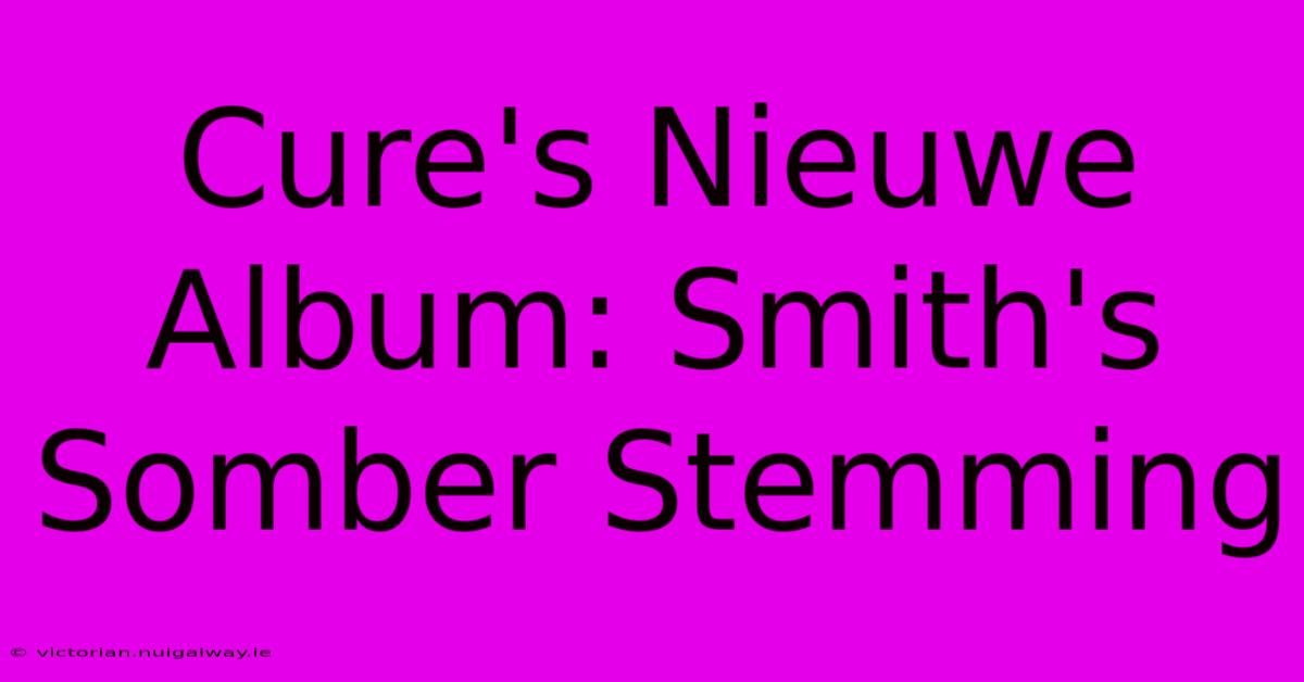 Cure's Nieuwe Album: Smith's Somber Stemming