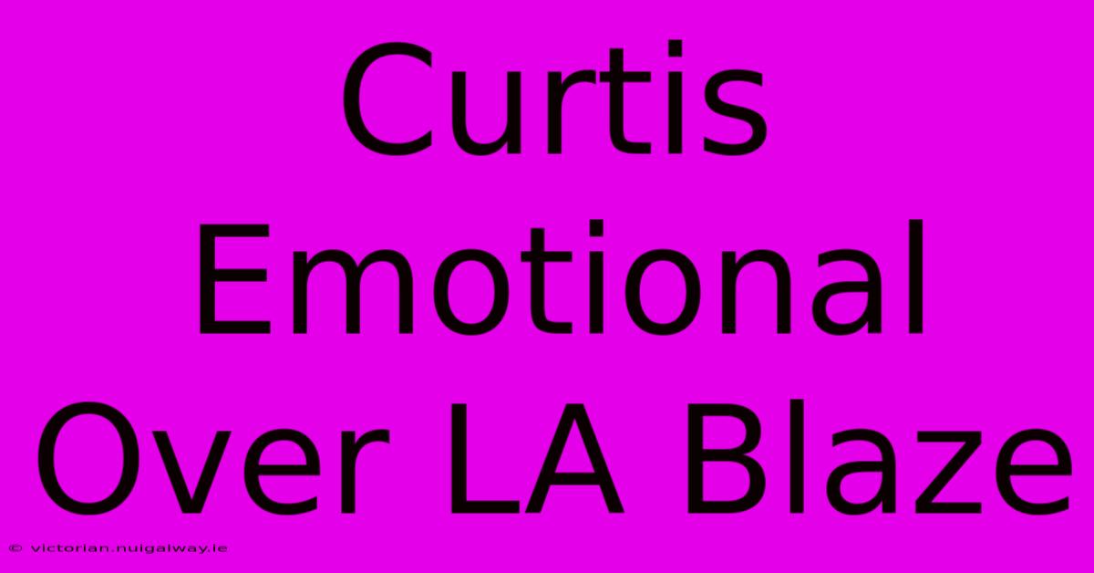 Curtis Emotional Over LA Blaze