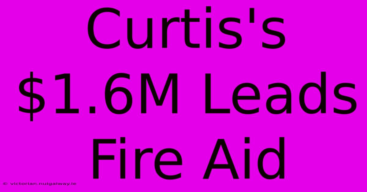 Curtis's $1.6M Leads Fire Aid