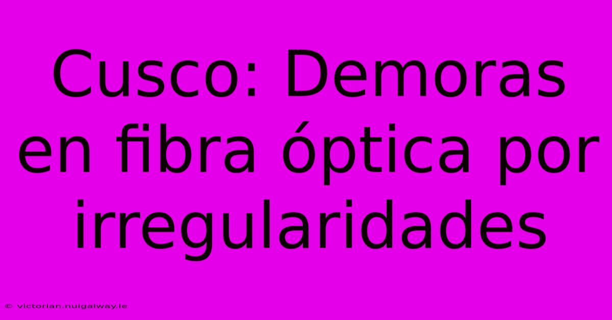 Cusco: Demoras En Fibra Óptica Por Irregularidades