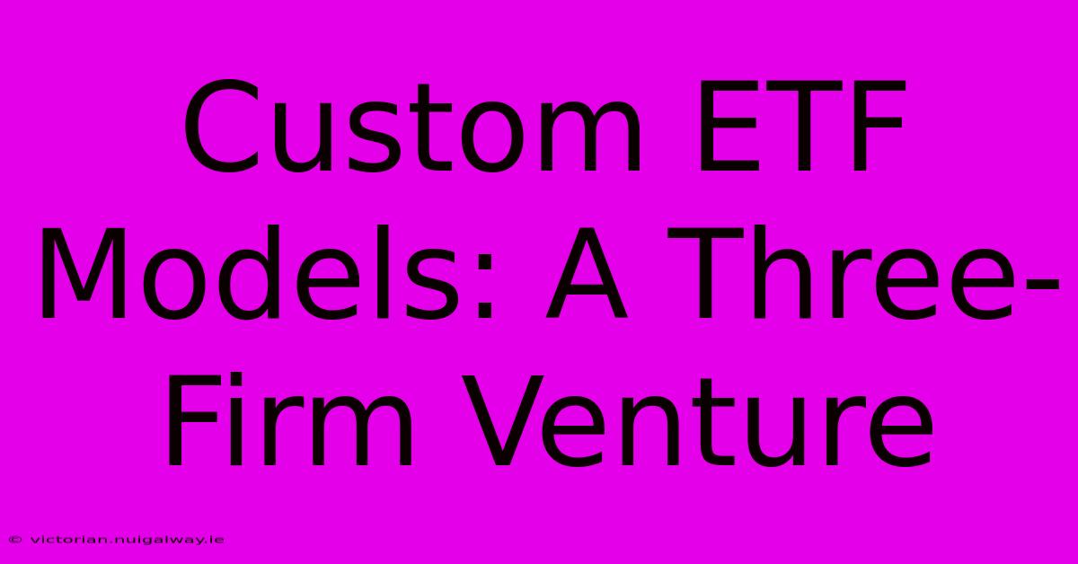 Custom ETF Models: A Three-Firm Venture 