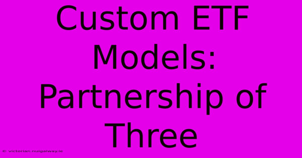 Custom ETF Models: Partnership Of Three