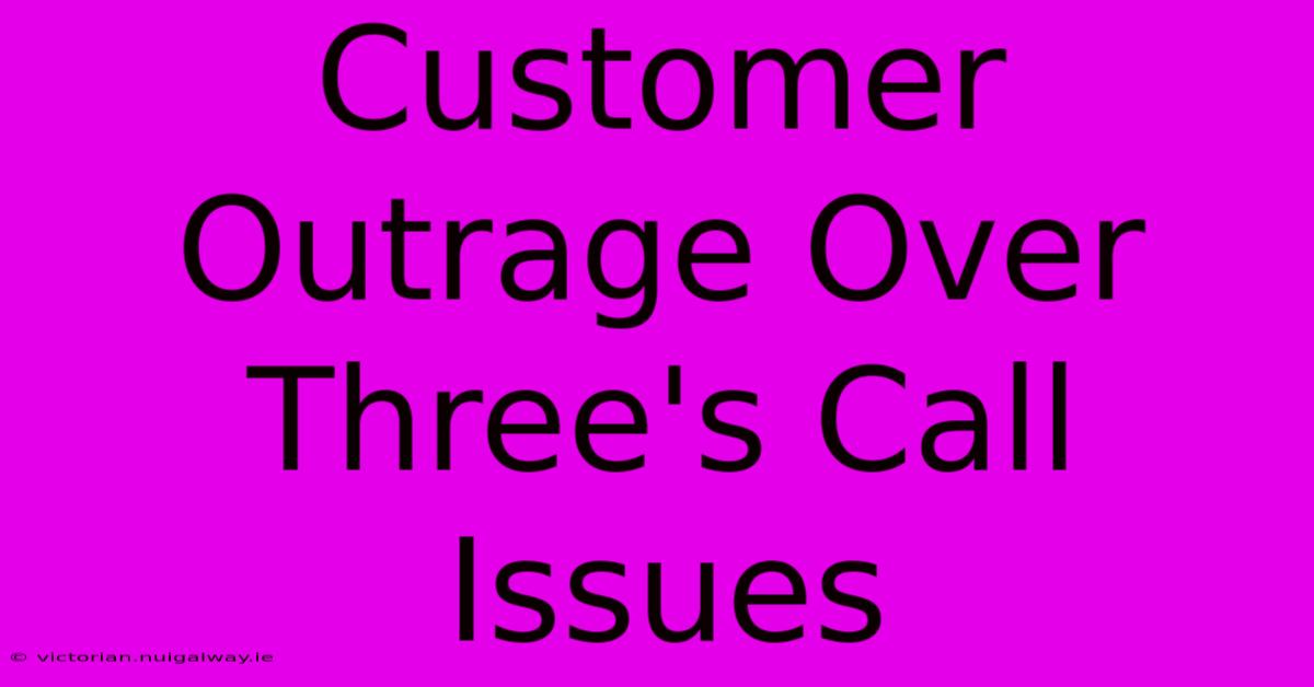 Customer Outrage Over Three's Call Issues