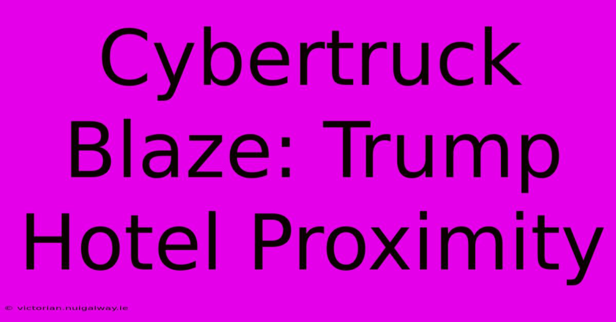 Cybertruck Blaze: Trump Hotel Proximity