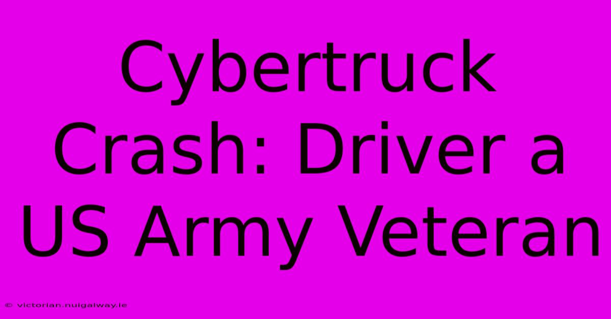 Cybertruck Crash: Driver A US Army Veteran