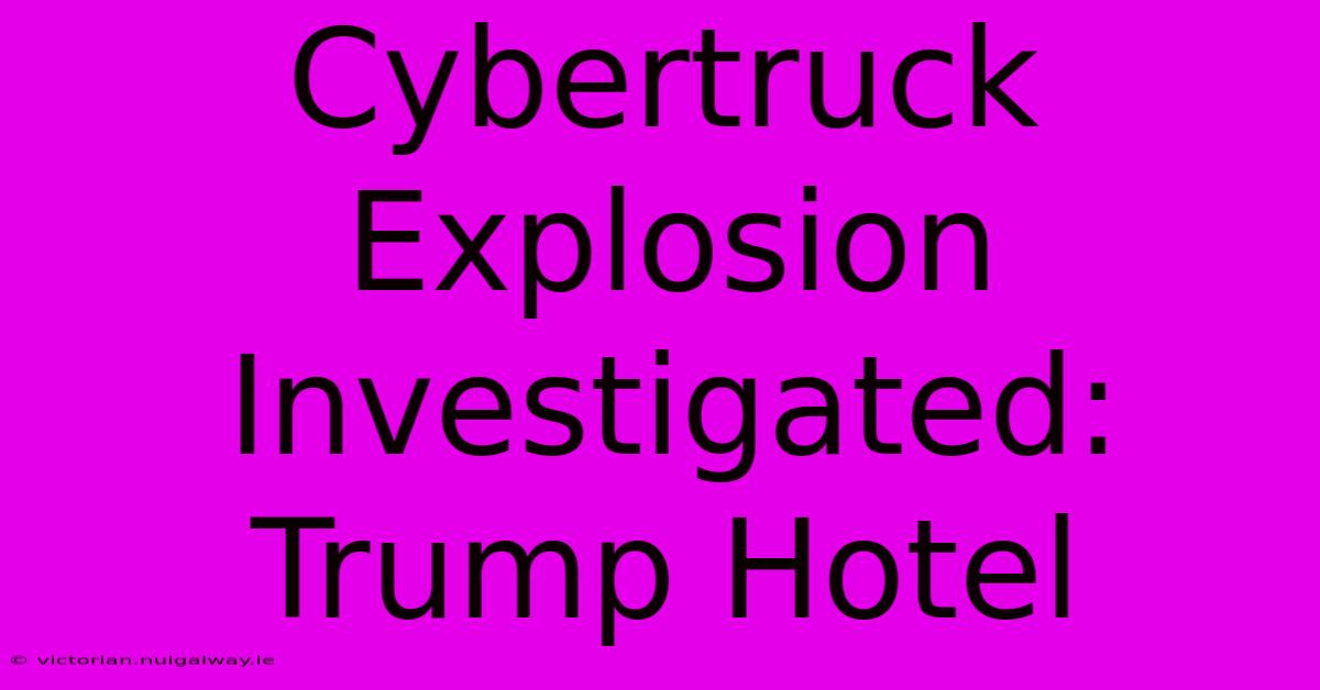 Cybertruck Explosion Investigated: Trump Hotel