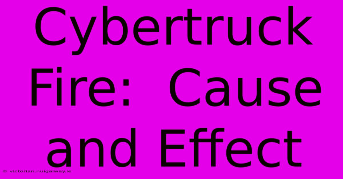 Cybertruck Fire:  Cause And Effect