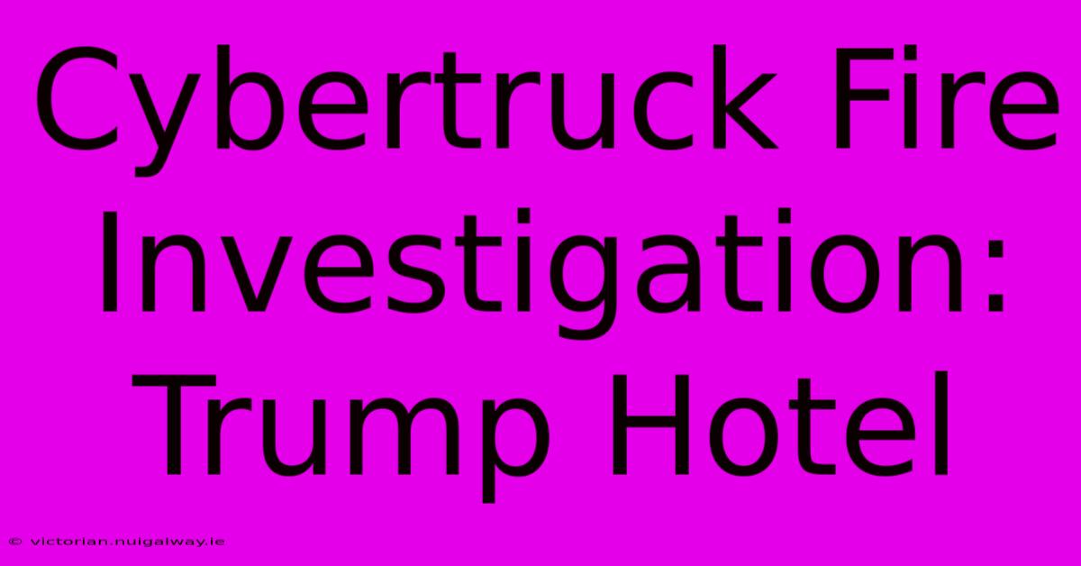 Cybertruck Fire Investigation: Trump Hotel