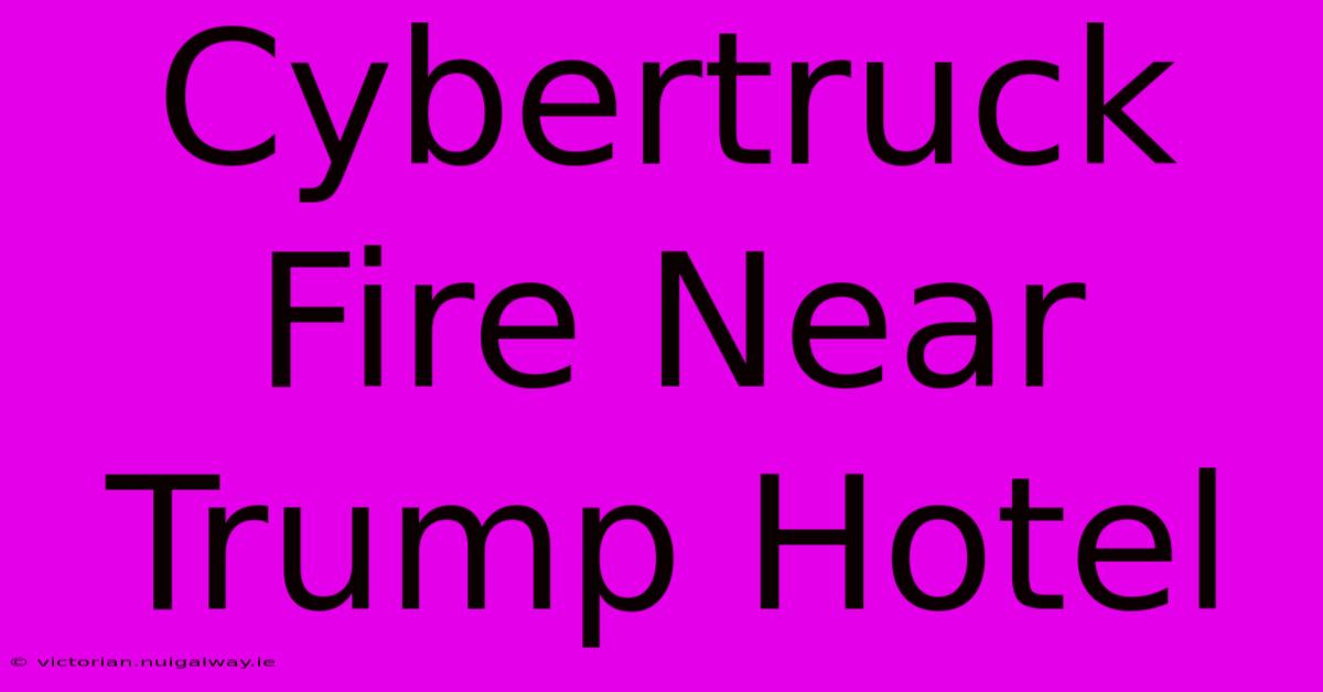 Cybertruck Fire Near Trump Hotel