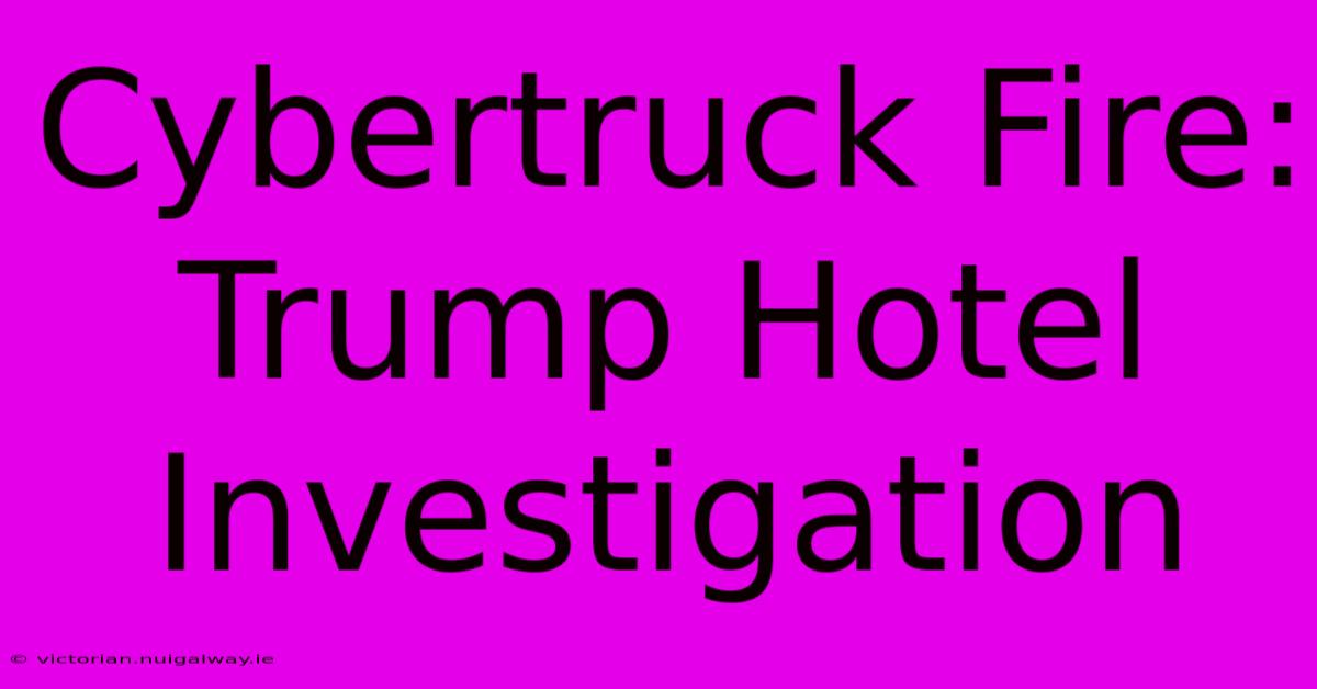 Cybertruck Fire: Trump Hotel Investigation