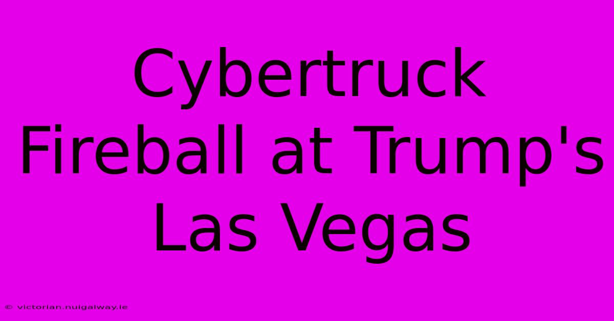 Cybertruck Fireball At Trump's Las Vegas