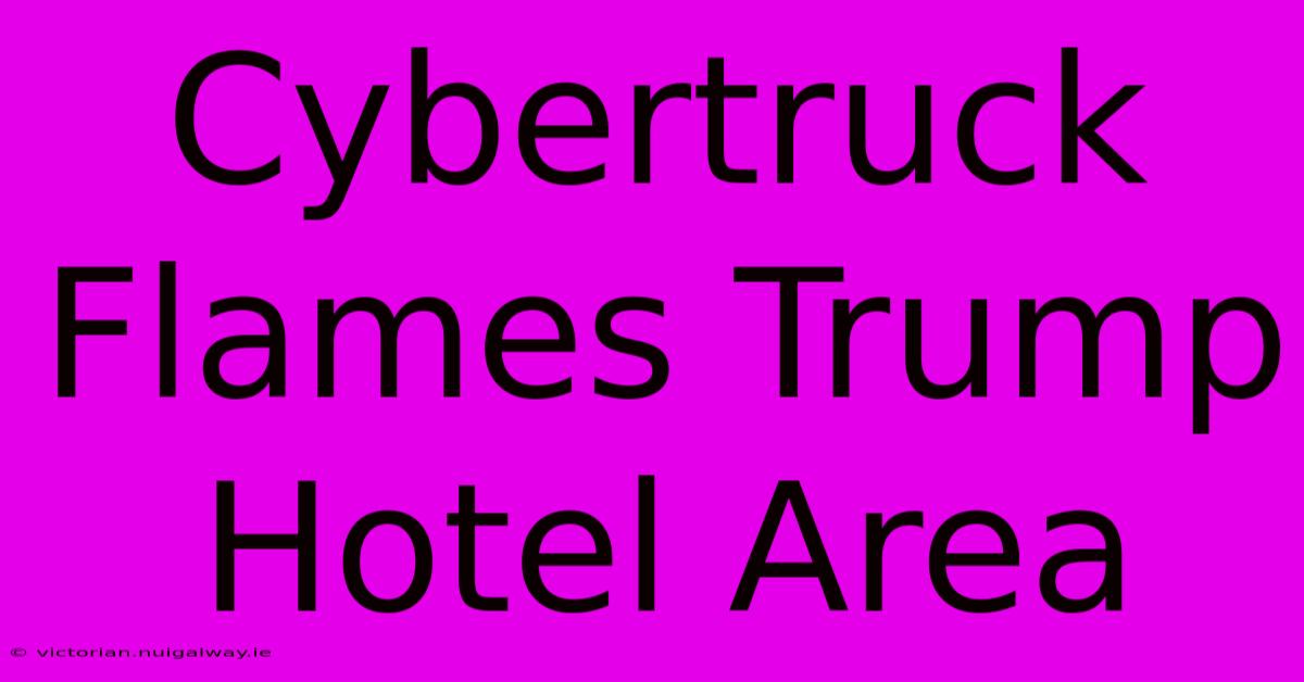 Cybertruck Flames Trump Hotel Area