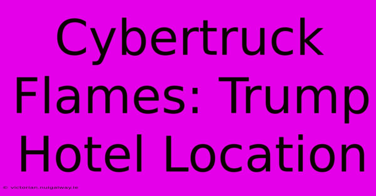 Cybertruck Flames: Trump Hotel Location