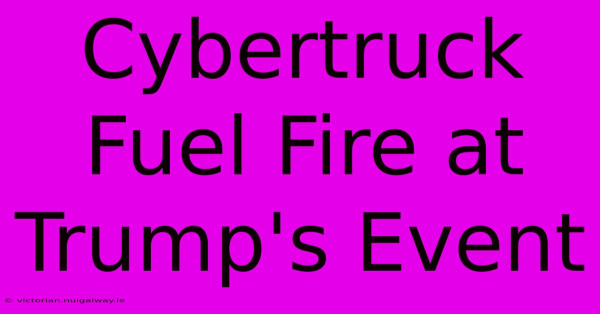 Cybertruck Fuel Fire At Trump's Event