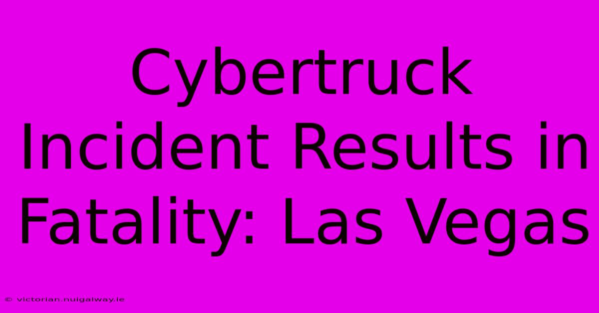 Cybertruck Incident Results In Fatality: Las Vegas