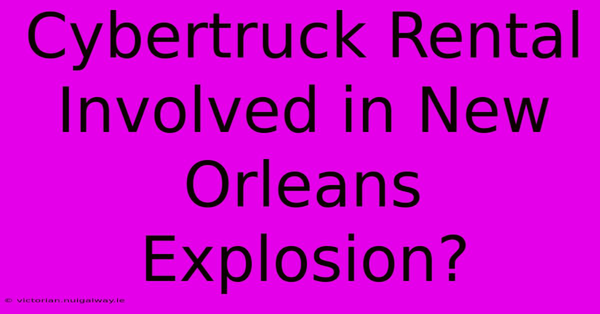 Cybertruck Rental Involved In New Orleans Explosion?