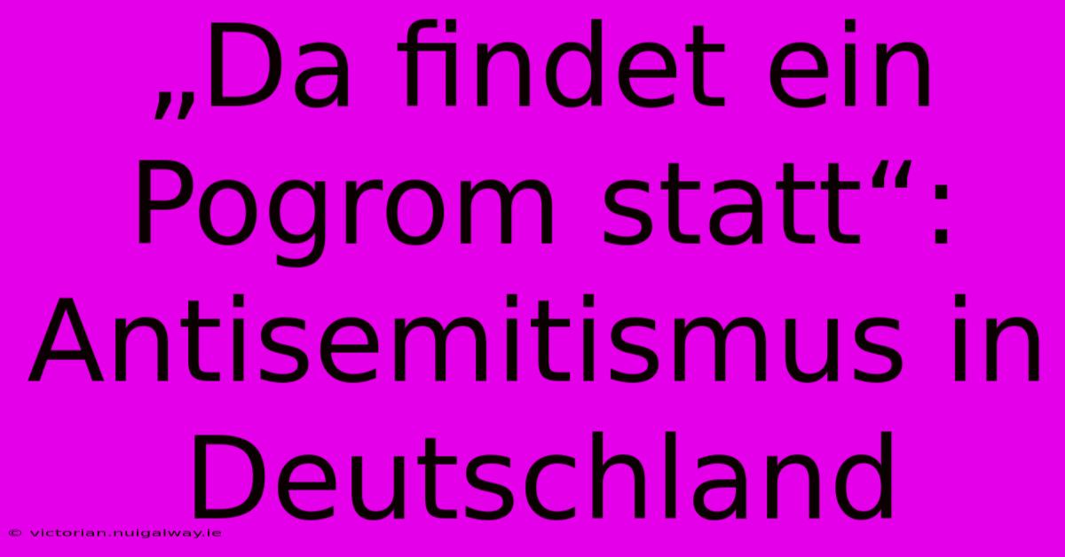 „Da Findet Ein Pogrom Statt“: Antisemitismus In Deutschland