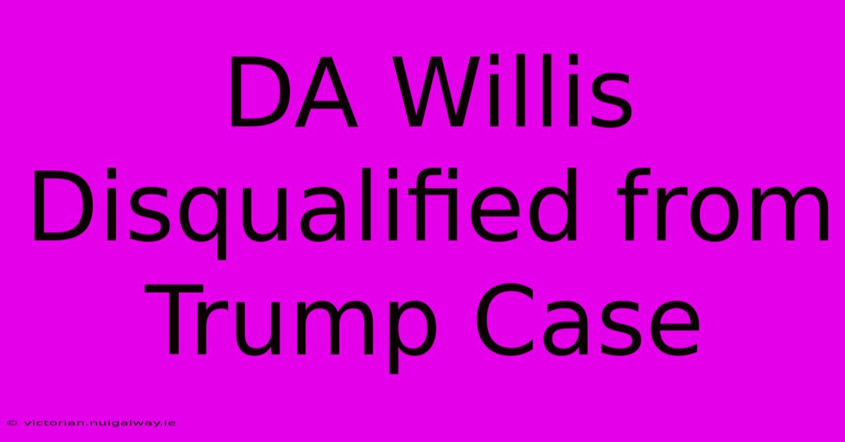 DA Willis Disqualified From Trump Case