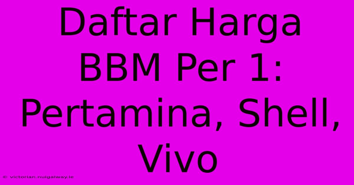 Daftar Harga BBM Per 1: Pertamina, Shell, Vivo