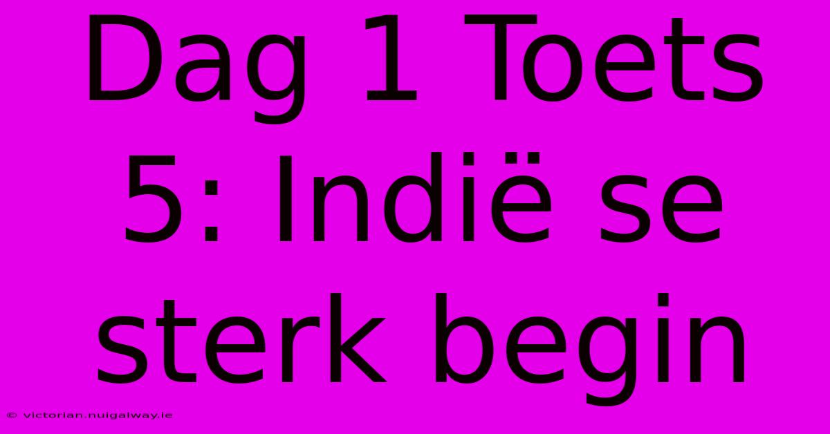 Dag 1 Toets 5: Indië Se Sterk Begin