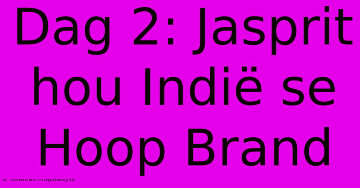 Dag 2: Jasprit Hou Indië Se Hoop Brand