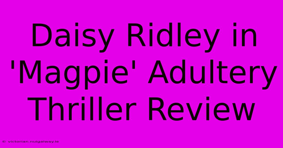 Daisy Ridley In 'Magpie' Adultery Thriller Review