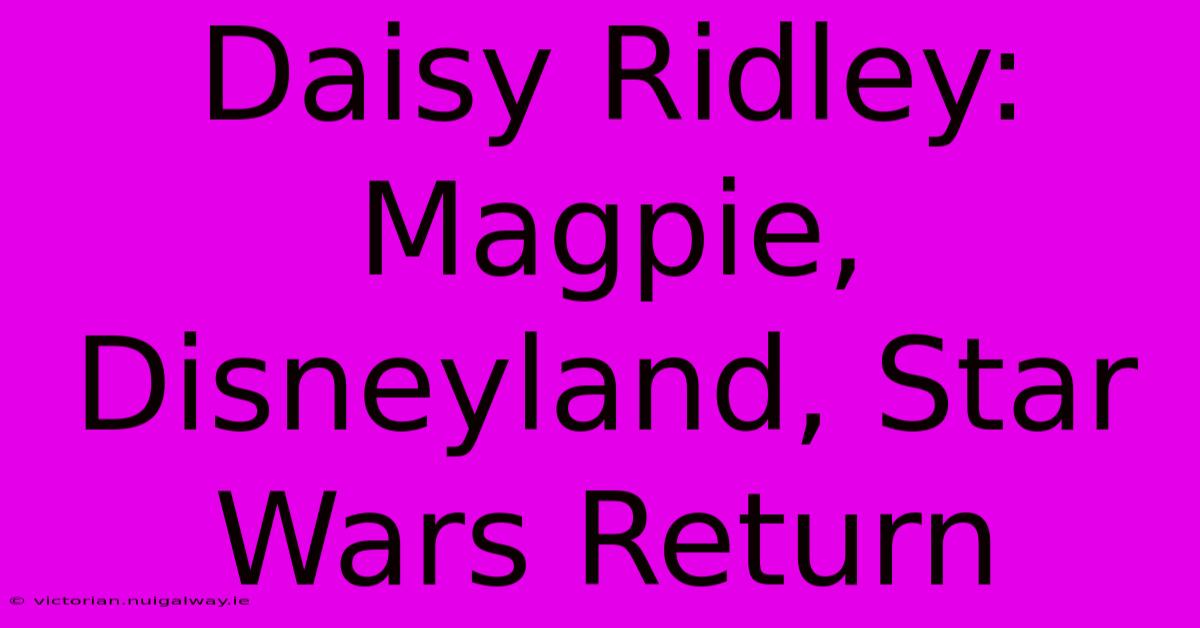 Daisy Ridley: Magpie, Disneyland, Star Wars Return 