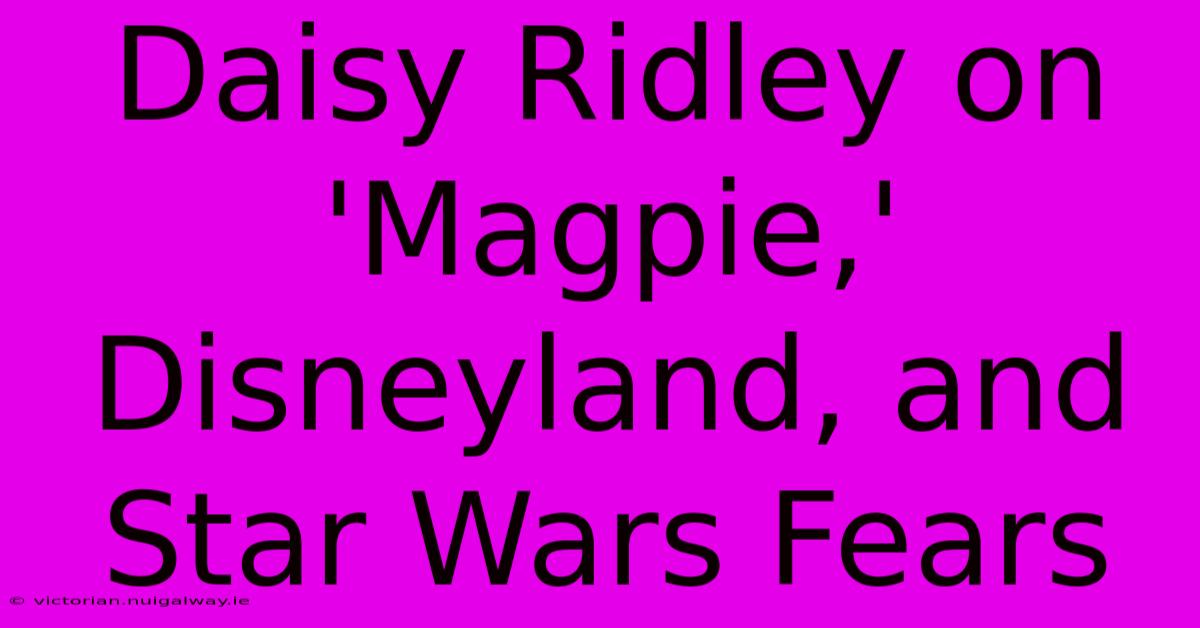 Daisy Ridley On 'Magpie,' Disneyland, And Star Wars Fears