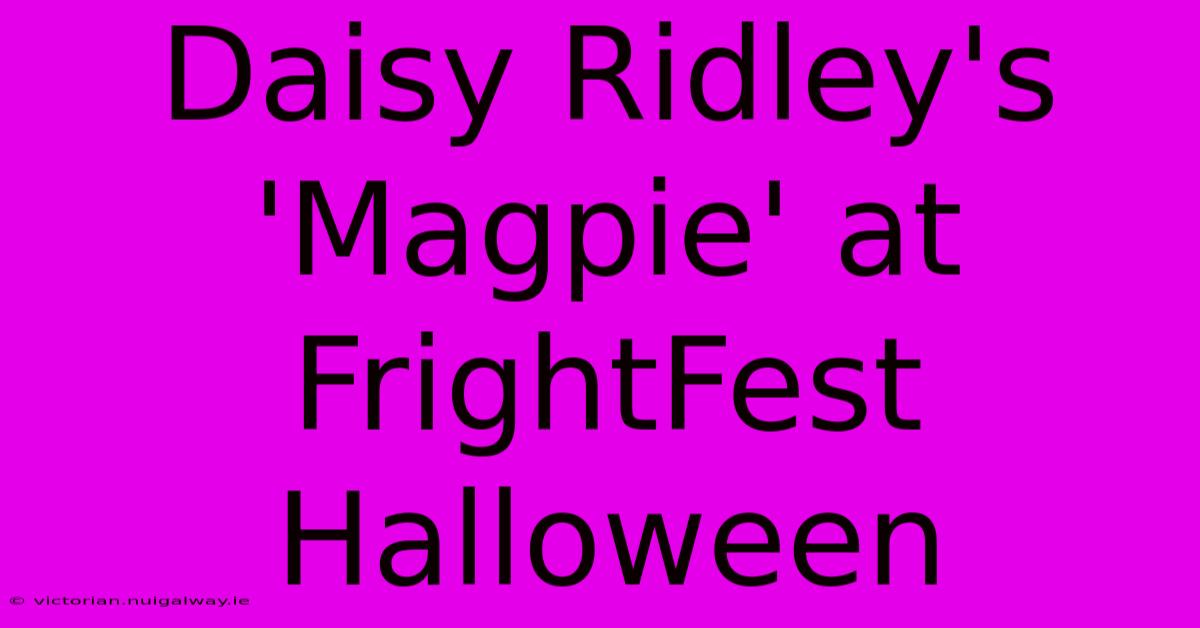 Daisy Ridley's 'Magpie' At FrightFest Halloween