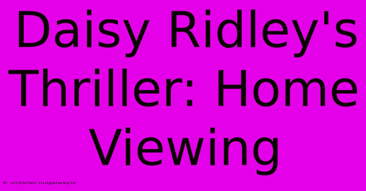 Daisy Ridley's Thriller: Home Viewing 