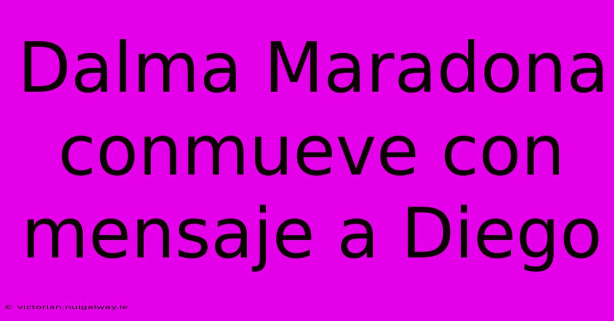 Dalma Maradona Conmueve Con Mensaje A Diego