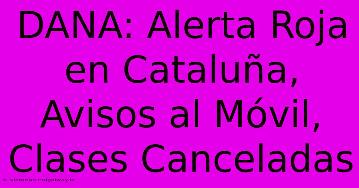 DANA: Alerta Roja En Cataluña, Avisos Al Móvil, Clases Canceladas