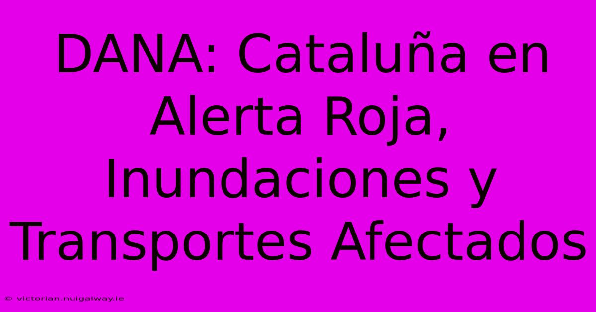 DANA: Cataluña En Alerta Roja, Inundaciones Y Transportes Afectados 