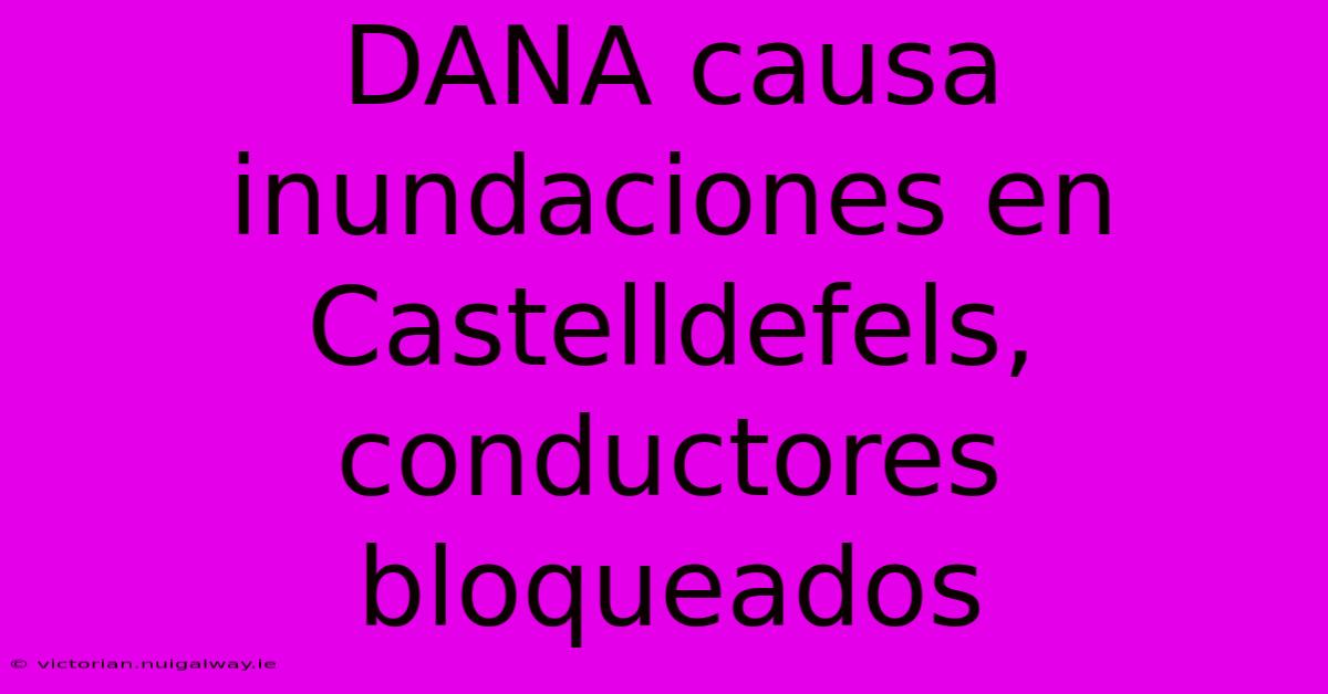 DANA Causa Inundaciones En Castelldefels, Conductores Bloqueados