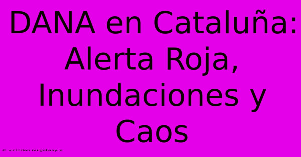 DANA En Cataluña: Alerta Roja, Inundaciones Y Caos