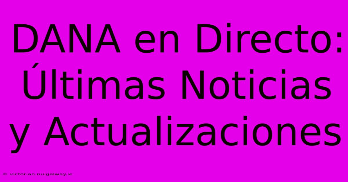 DANA En Directo: Últimas Noticias Y Actualizaciones