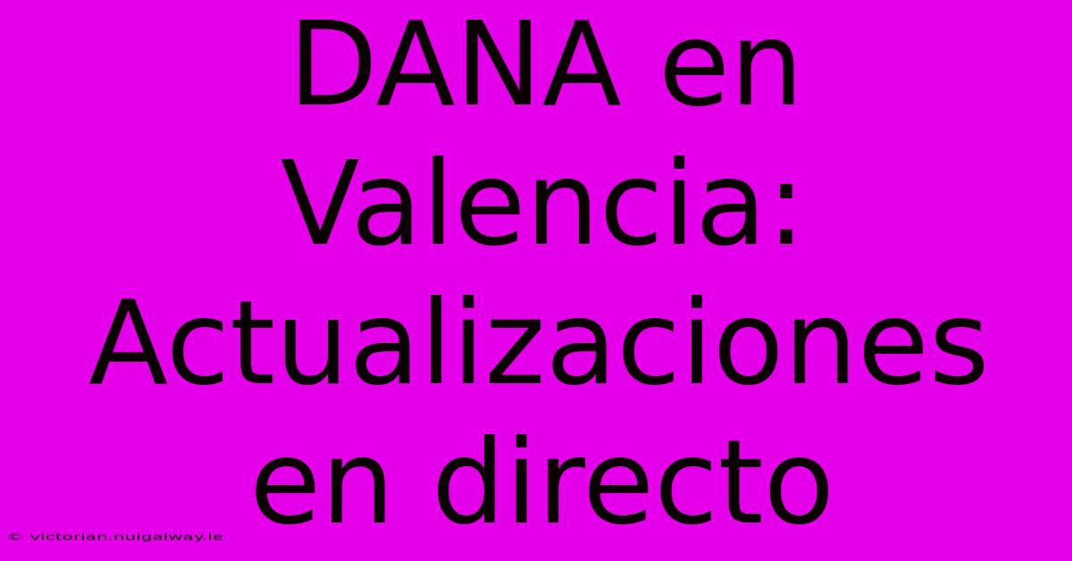 DANA En Valencia: Actualizaciones En Directo