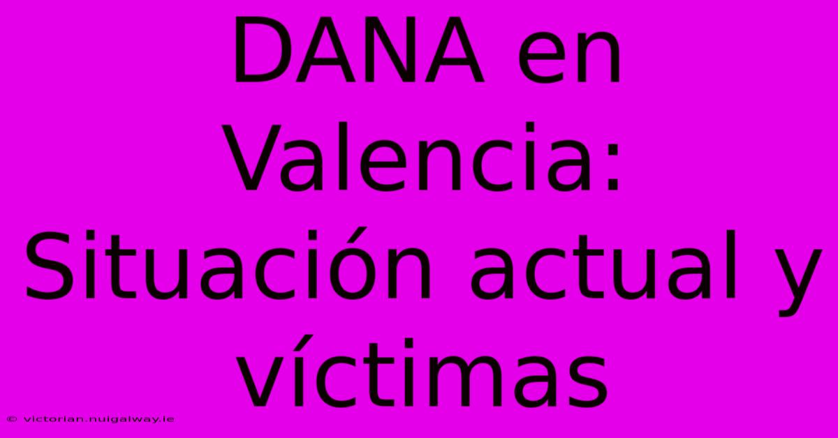 DANA En Valencia: Situación Actual Y Víctimas